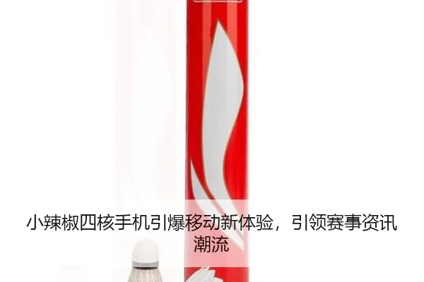 小辣椒四核手机引爆移动新体验，引领赛事资讯潮流