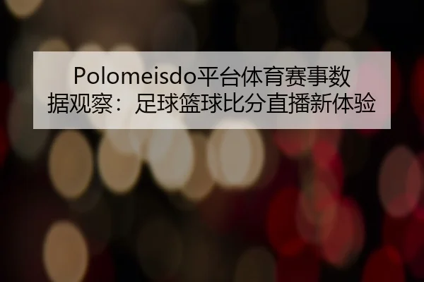 Polomeisdo平台体育赛事数据观察：足球篮球比分直播新体验