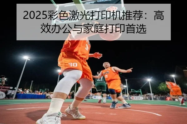 2025彩色激光打印机推荐：高效办公与家庭打印首选