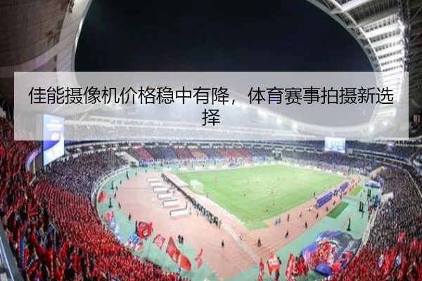 佳能摄像机价格稳中有降，体育赛事拍摄新选择