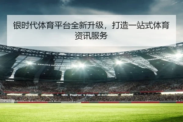 银时代体育平台全新升级，打造一站式体育资讯服务