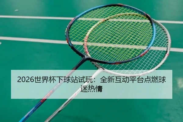 2026世界杯下球站试玩：全新互动平台点燃球迷热情
