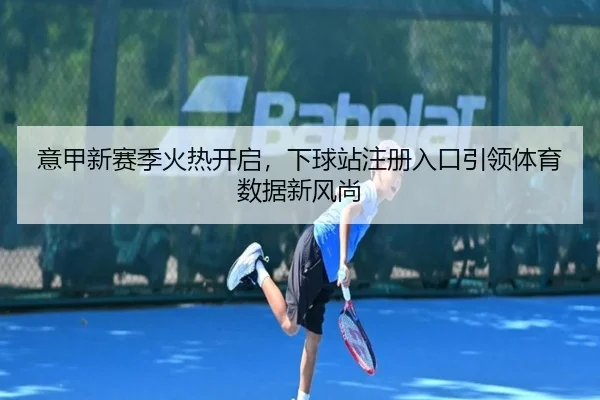 意甲新赛季火热开启，下球站注册入口引领体育数据新风尚